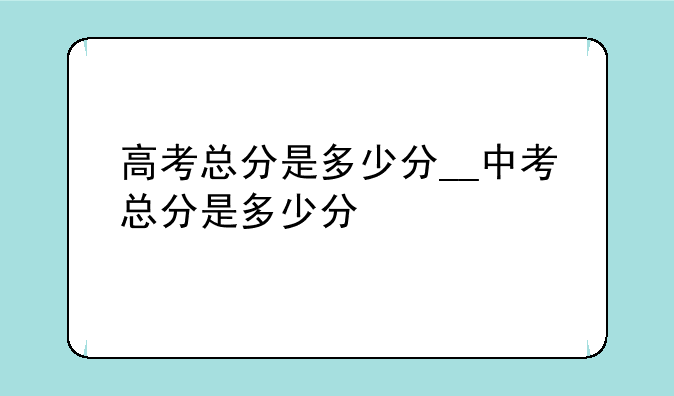 高考总分是多少分__中考总分是多少分