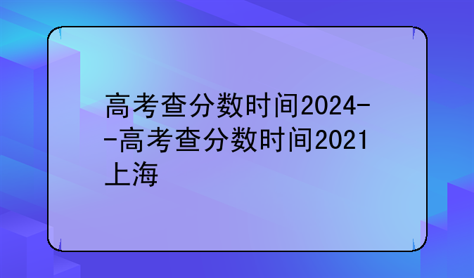 高考查分数时间2024--高考查分数时间2021上海