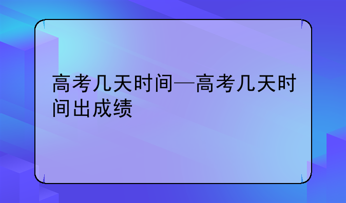 高考几天时间—高考几天时间出成绩