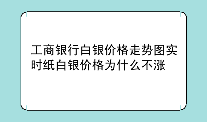 工商银行白银价格走势图实时纸白银价格为什么不涨