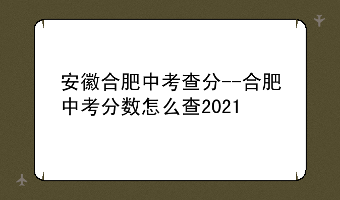 安徽合肥中考查分--合肥中考分数怎么查2021
