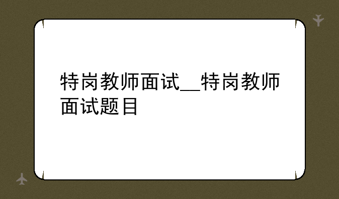 特岗教师面试__特岗教师面试题目