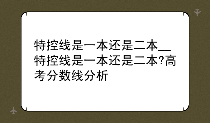 特控线是一本还是二本__特控线是一本还是二本?高考分数线分析