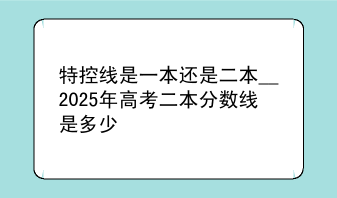 特控线是一本还是二本__2025年高考二本分数线是多少