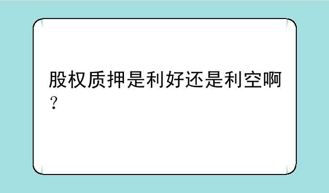 股权质押是利好还是利空啊？