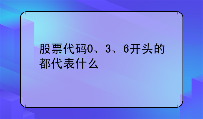 股票代码0、3、6开头的都代表什么