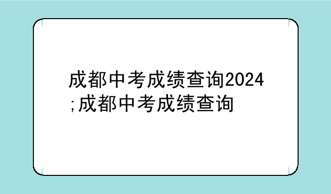 成都中考成绩查询2024;成都中考成绩查询