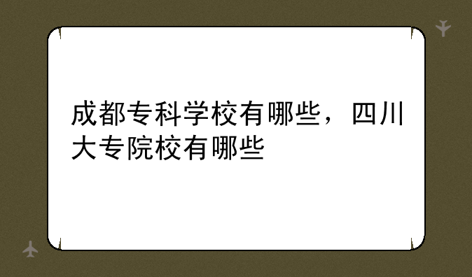 成都专科学校有哪些，四川大专院校有哪些