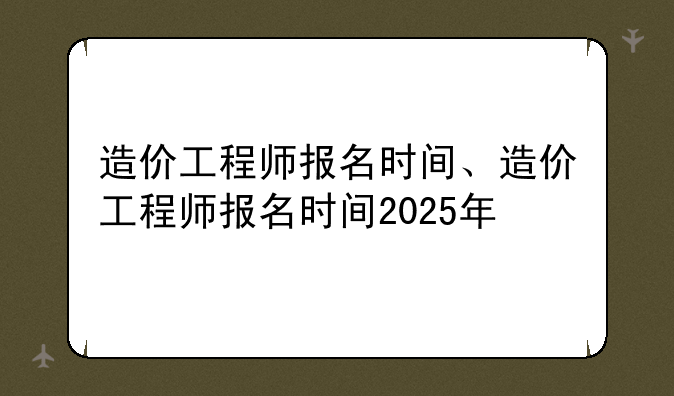 造价工程师报名时间、造价工程师报名时间2025年