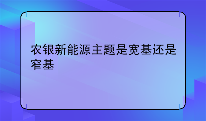 农银新能源主题是宽基还是窄基