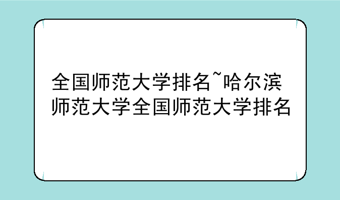 全国师范大学排名~哈尔滨师范大学全国师范大学排名
