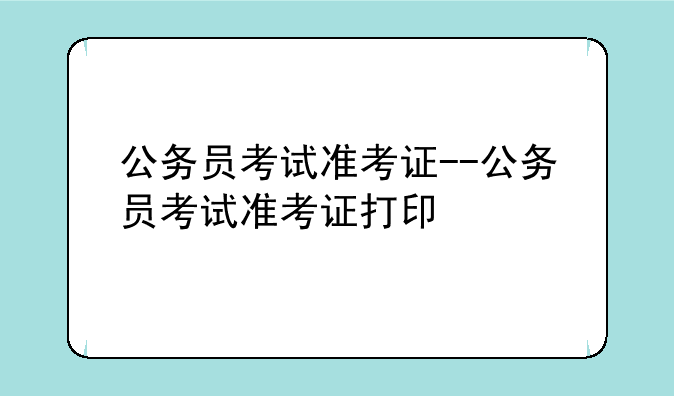 公务员考试准考证--公务员考试准考证打印