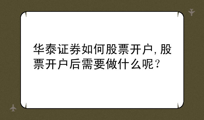 华泰证券如何股票开户,股票开户后需要做什么呢？