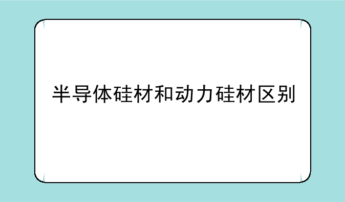 半导体硅材和动力硅材区别